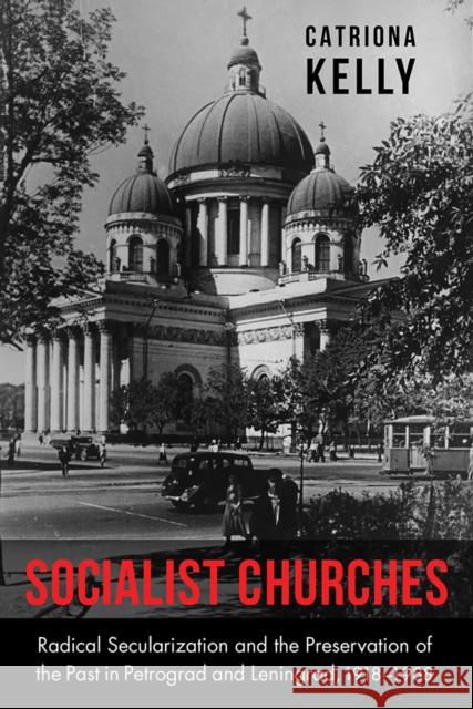Socialist Churches: Radical Secularization and the Preservation of the Past in Petrograd and Leningrad, 1918-1988 Catriona Kelly 9780875807430