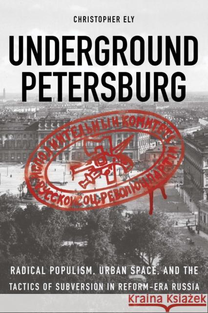 Underground Petersburg: Radical Populism, Urban Space, and the Tactics of Subversion in Reform-Era Russia Christopher David Ely 9780875807447 Northern Illinois University Press