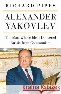 Alexander Yakovlev: The Man Whose Ideas Delivered Russia from Communism Richard Pipes 9780875807485 Northern Illinois University Press