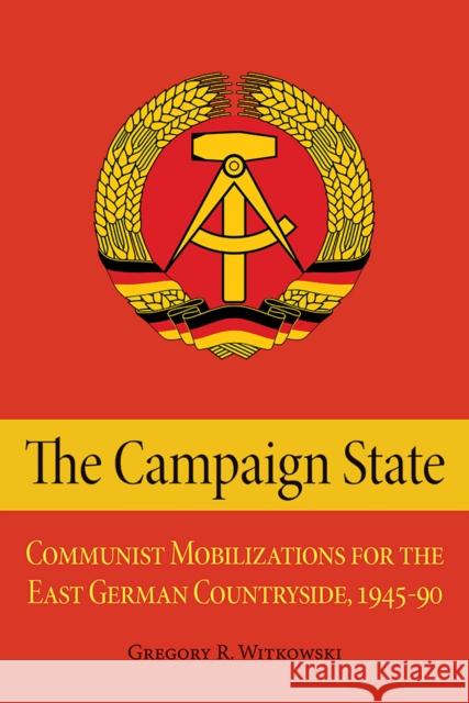 The Campaign State: Communist Mobilizations for the East German Countryside, 1945-1990 Gregory R. Witkowski 9780875807713