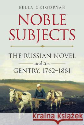 Noble Subjects: The Russian Novel and the Gentry, 1762-1861 Grigoryan, Bella 9780875807744 Northern Illinois University Press