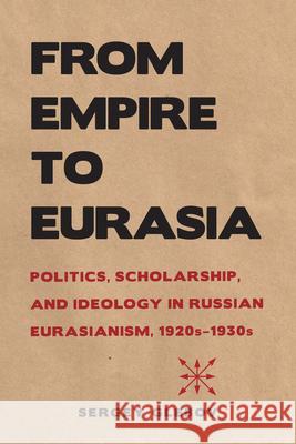 From Empire to Eurasia: Politics, Scholarship, and Ideology in Russian Eurasianism, 1920s-1930s Sergey Glebov 9780875807812