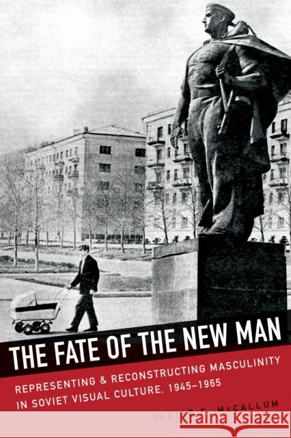 The Fate of the New Man: Representing and Reconstructing Masculinity in Soviet Visual Culture, 1945-1965 Claire E. McCallum 9780875807836 Northern Illinois University Press