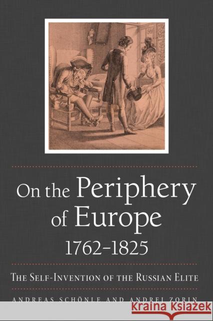 On the Periphery of Europe, 1762-1825: The Self-Invention of the Russian Elite Andreas Schonle Andrei Zorin 9780875807850 Northern Illinois University Press