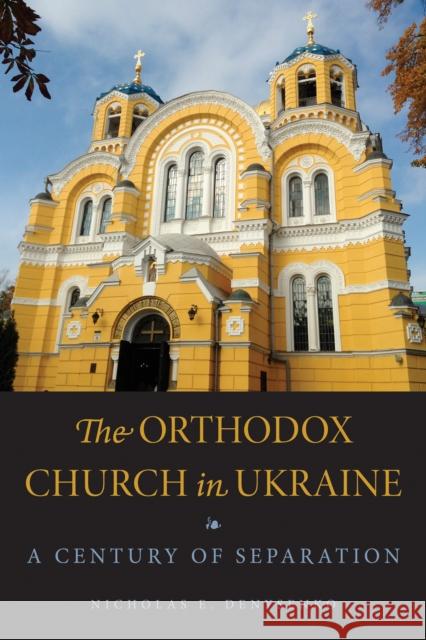 The Orthodox Church in Ukraine: A Century of Separation Nicholas E. Denysenko 9780875807898 Northern Illinois University Press