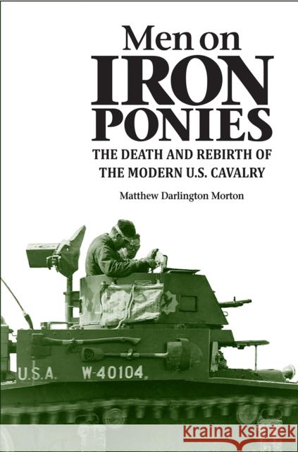 Men on Iron Ponies: The Death and Rebirth of the Modern U.S. Cavalry Matthew Darlington Morton 9780875807942 Northern Illinois University Press