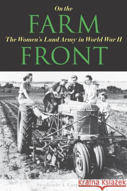 On the Farm Front: The Women's Land Army in World War II Stephanie A. Carpenter 9780875807966