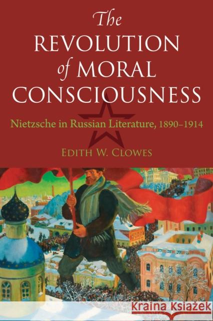 The Revolution of Moral Consciousness: Nietzsche in Russian Literature, 1890-1914 Edith W. Clowes 9780875807973