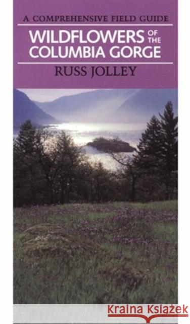 Wildflowers of the Columbia Gorge: A Comprehensive Field Guide Russ Jolley 9780875951881 Oregon Historical Society Press