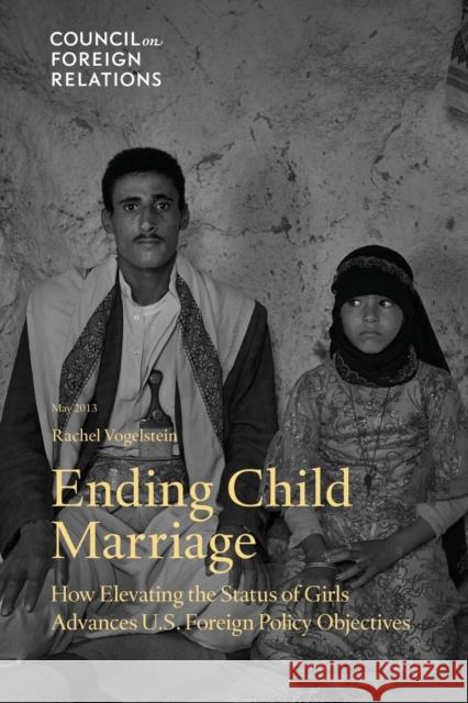 Ending Child Marriage: How Elevating the Status of Girls Advances U.S. Foreign Policy Objectives Vogelstein, Rachel 9780876095638
