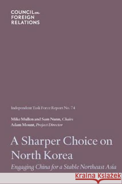 A Sharper Choice on North Korea: Engaging China for a Stable Northeast Asia Adam Mount, Mike Mullen, Senator Sam Nunn 9780876096789 Council on Foreign Relations Press