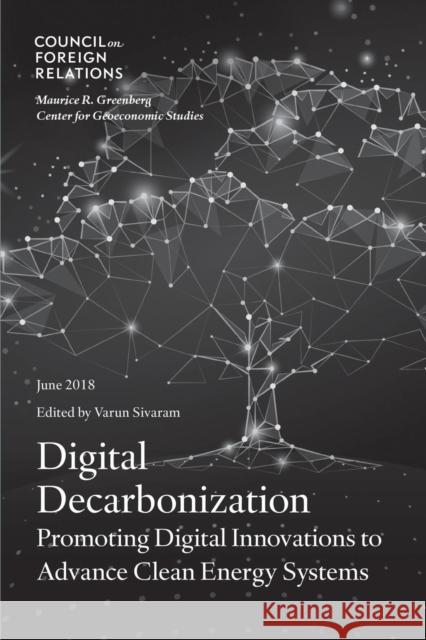 Digital Decarbonization: Promoting Digital Innovations to Advance Clean Energy Systems Varun Sivaram 9780876097489 Council on Foreign Relations Press