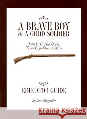 A Brave Boy and a Good Soldier Educator's Guide: John C. C. Hill and the Texas Expedition to Mier Jana Magruder 9780876112298 Texas State Historical Association