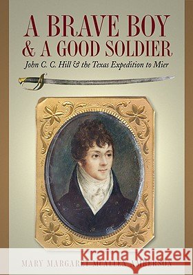 A Brave Boy and a Good Soldier : John C. C. Hill and the Texas Expedition to Mier Mary Margaret McAlle 9780876112304 Texas State Historical Association