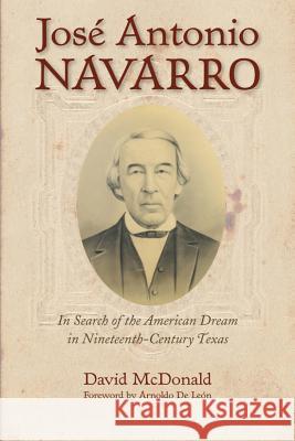 Jos Antonio Navarro: In Search of the American Dream in Nineteenth-Century Texas David R. McDonald De Leon Arnoldo 9780876112434