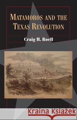 Matamoros and the Texas Revolution: Volume 23 Roell, Craig H. 9780876112601 Texas State Historical Association