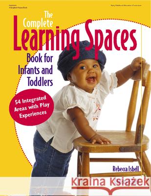 The Complete Learning Spaces Book for Infants and Toddlers: 54 Integrated Areas with Play Experiences Rebecca T. Isbell Christy Isbell Stacy Larsen 9780876592939