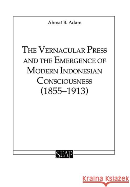 The Vernacular Press and the Emergence of Modern Indonesian Consciousness Ahmat                                    Adam Ahmat Ahmat Adam 9780877277163 Southeast Asia Program Publications Southeast
