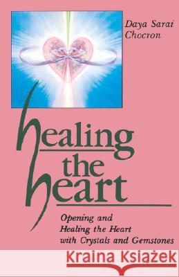 Healing the Heart: Opening and Healing the Heart with Crystals and Gemstones Daya Sarai Chocron 9780877286943 Weiser Books