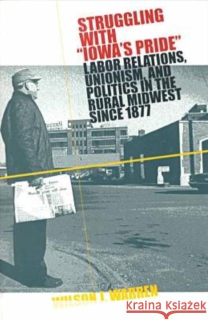 Struggling with Iowas Pride: Labor Relations, Unionism, and Politics in the Rural Midwest Since 1877 Warren, Wilson J. 9780877457138