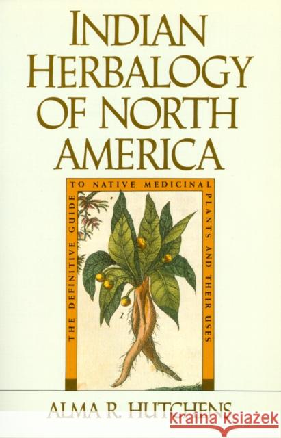 Indian Herbalogy of North America: The Definitive Guide to Native Medicinal Plants and Their Uses Alma R. Hutchens 9780877736394 Shambhala Publications