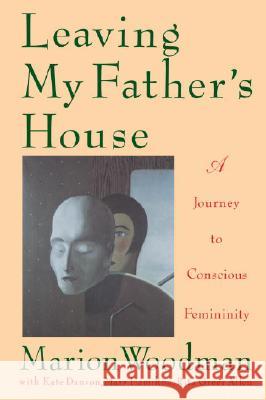 Leaving My Father's House: A Journey to Conscious Femininity Marion Woodman Mary Hamilton Kate Danson 9780877738961 Shambhala Publications