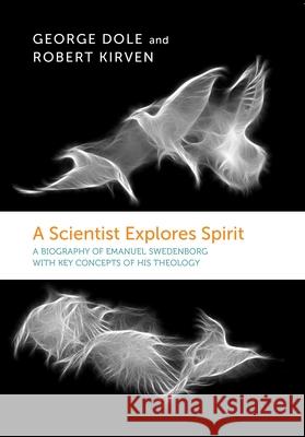 A SCIENTIST EXPLORES SPIRIT: A BIOGRAPHY OF EMANUEL SWEDENBORG WITH KEY CONCEPTS OF HIS THEOLOGY GEORGE F. DOLE, ROBERT KIRVEN 9780877852414