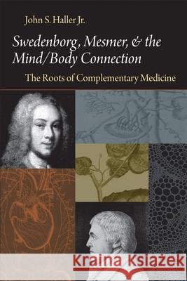 Swedenborg, Mesmer, and the Mind/Body Connection (CB) the Roots of Complementary Medicine: The Roots of Complementary Medicine John S. Haller 9780877853312