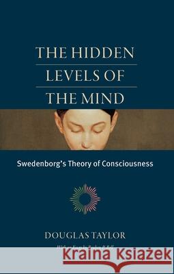 The Hidden Levels of the Mind: Swedenborg's Theory of Consciousness Douglas Taylor Reuben P. Bell 9780877853404 Swedenborg Foundation