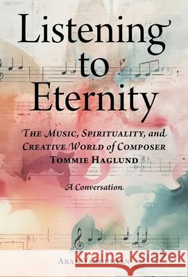 Listening to Eternity: The Music, Spirituality, and Creative World of Composer Tommie Haglund Aram Yardumian 9780877853664 Swedenborg Foundation
