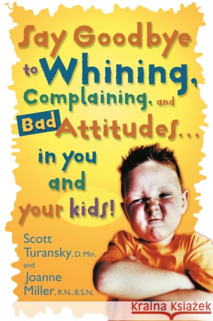 Say Goodbye to Whining, Complaining, and Bad Attitudes... in You and Your Kids Scott Turansky Joanne Miller Joanne Miller 9780877883548