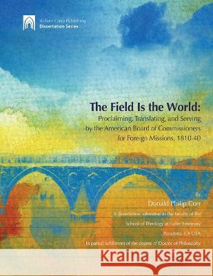 The Field Is the World: Proclaiming, Translating, and Serving by the American Board of Commisioners for Foreign Missions 1810-40 Donald Philip Corr 9780878082117 William Carey Publishing
