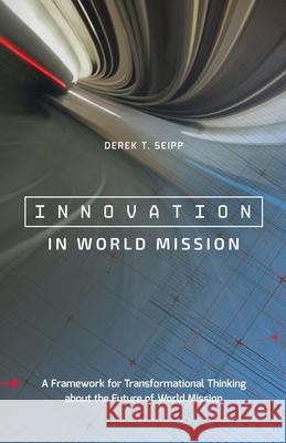 Innovation in World Mission: A Framework for Transformational Thinking about the Future of World Mission Derek T. Seipp 9780878083978 William Carey Library Publishers