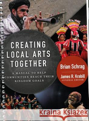 Creating Local Arts Together: A Manual to Help Communities Reach Their Kingdom Goals Brian Schrag 9780878084944 William Carey Library Publishers