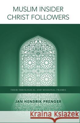 Muslim Insider Christ Followers: Their Theological and Missional Frames Jan Hendrik Prenger 9780878084982 William Carey Library Publishers