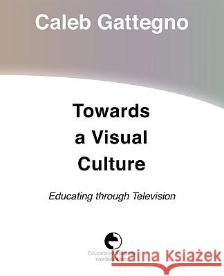 Towards a Visual Culture: Educating Through Television Caleb Gattegno 9780878251971