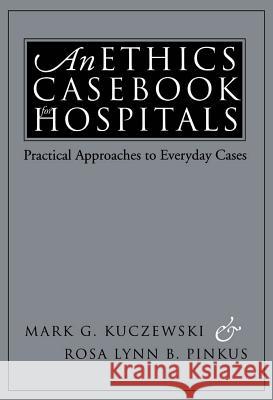 An Ethics Casebook for Hospitals: Practical Approaches to Everyday Cases Mark G. Kuczewski Rosa Lynn B. Pinkus 9780878407231