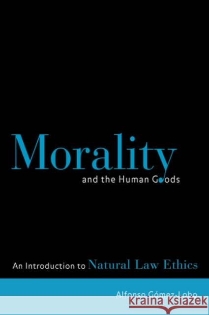Morality and the Human Goods: An Introduction to Natural Law Ethics Gomez-Lobo, Alfonso 9780878408856 Georgetown University Press