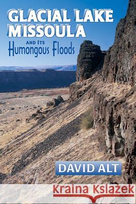 Glacial Lake Missoula: And Its Humongous Flood David D. Alt 9780878424153 Mountain Press Publishing Company