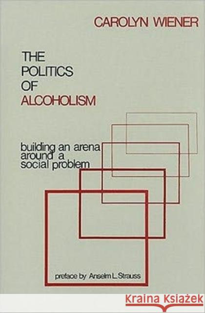 The Politics of Alcoholism: Building an Arena Around a Social Problem Wiener, Carolyn 9780878553792 Transaction Publishers