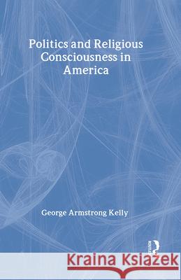 Politics and Religious Consciousness in America George Armstrong Kelly 9780878554843 Transaction Publishers