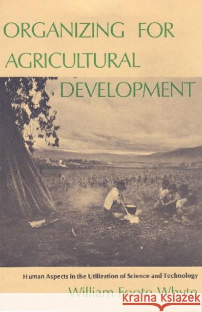 Organizing for Agricultural Development: Human Aspects in the Utilization of Science and Technology Whyte, William Foote 9780878555987