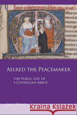 Aelred the Peacemaker, Volume 251: The Public Life of a Cistercian Abbot Truax, Jean 9780879072513 Cistercian Publications