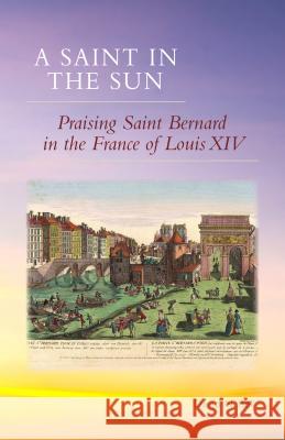 Saint in the Sun: Praising Saint Bernard in the France of Louis XIV David N. Bell 9780879072711 Cistercian Publications