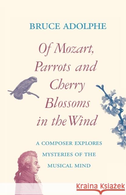 Of Mozart, Parrots, Cherry Blossoms in the Wind: A Composer Explores Mysteries of the Musical Mind Bruce Adolphe 9780879102869 Limelight Editions