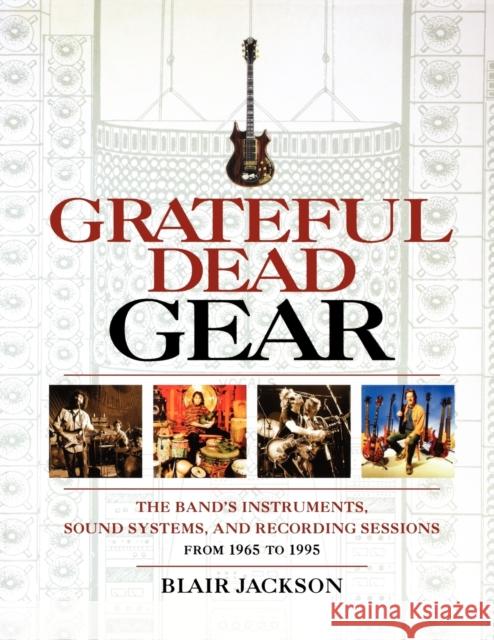Grateful Dead Gear: The Band's Instruments, Sound Systems and Recording Sessions From 1965 to 1995 Jackson, Blair 9780879308933 Backbeat Books