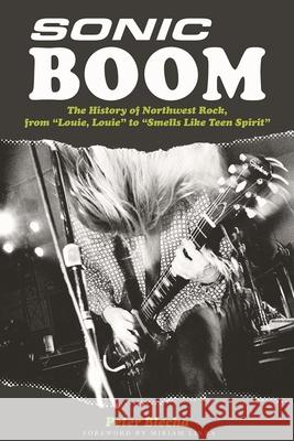 Sonic Boom!: The History of Northwest Rock, from Louie, Louie to Smells Like Teen Spirit Blecha, Peter 9780879309466 Backbeat Books