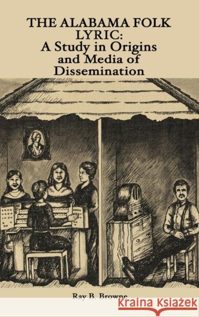 The Alabama Folk Lyric: A Study in Origins and Media of Dissemination Browne, Ray B. 9780879721299 Popular Press