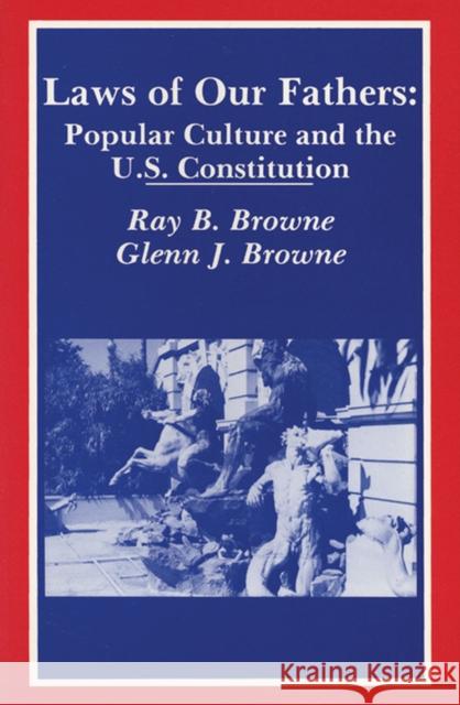 Laws of Our Fathers: Popular Culture and the U.S. Constitution Ray Broadus Browne Glenn J. Browne Ray Broadus Browne 9780879723385 Popular Press