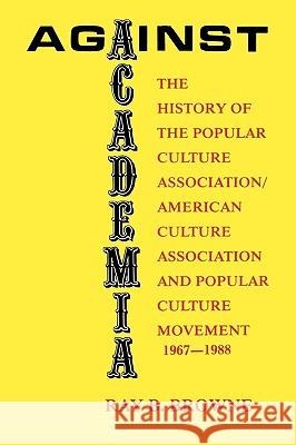 Against Academia: The History of the Popular Culture Association/American Culture Association and the Popular Culture Movement 1967-1988 Ray Broadus Browne 9780879724528 Popular Press